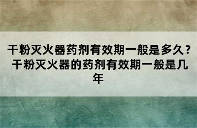 干粉灭火器药剂有效期一般是多久？ 干粉灭火器的药剂有效期一般是几年